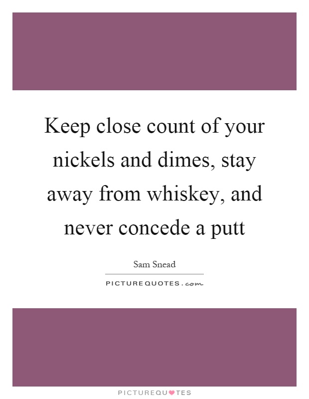 Keep close count of your nickels and dimes, stay away from whiskey, and never concede a putt Picture Quote #1