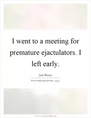 I went to a meeting for premature ejactulators. I left early Picture Quote #1
