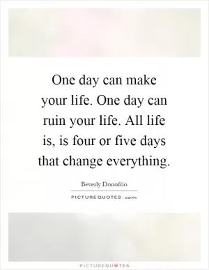 One day can make your life. One day can ruin your life. All life is, is four or five days that change everything Picture Quote #1