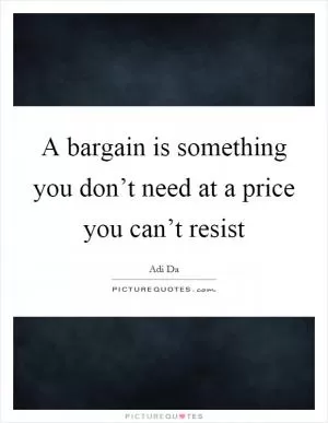 A bargain is something you don’t need at a price you can’t resist Picture Quote #1