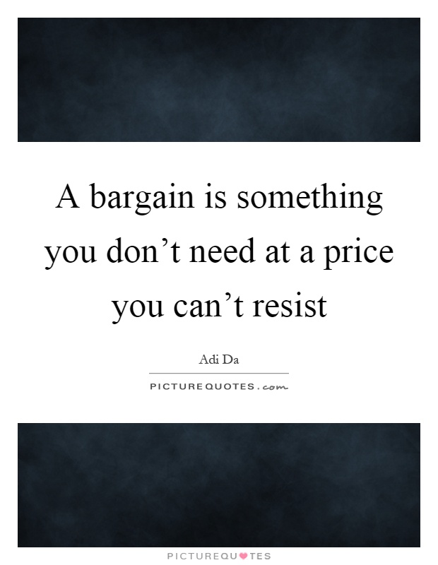A bargain is something you don't need at a price you can't resist Picture Quote #1