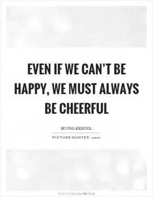 Even if we can’t be happy, we must always be cheerful Picture Quote #1