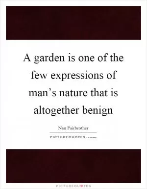 A garden is one of the few expressions of man’s nature that is altogether benign Picture Quote #1