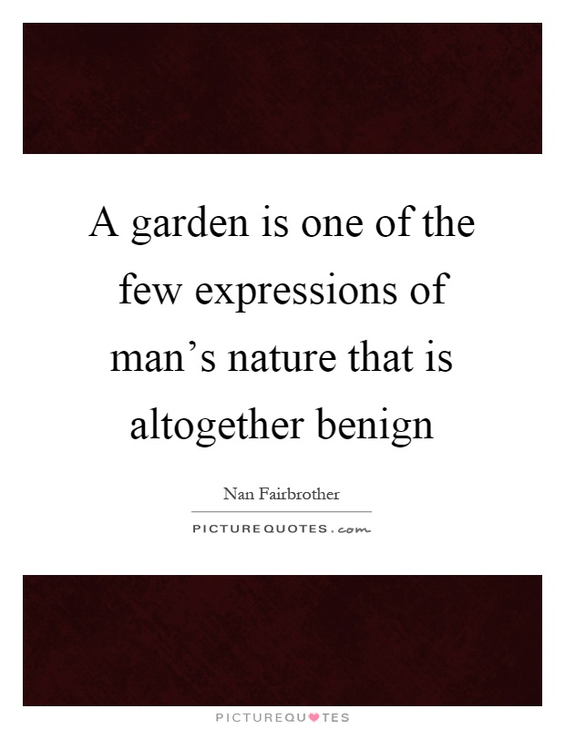 A garden is one of the few expressions of man's nature that is altogether benign Picture Quote #1