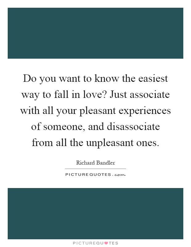 Do you want to know the easiest way to fall in love? Just associate with all your pleasant experiences of someone, and disassociate from all the unpleasant ones Picture Quote #1