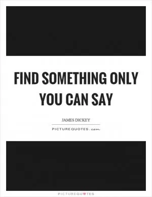 Find something only you can say Picture Quote #1