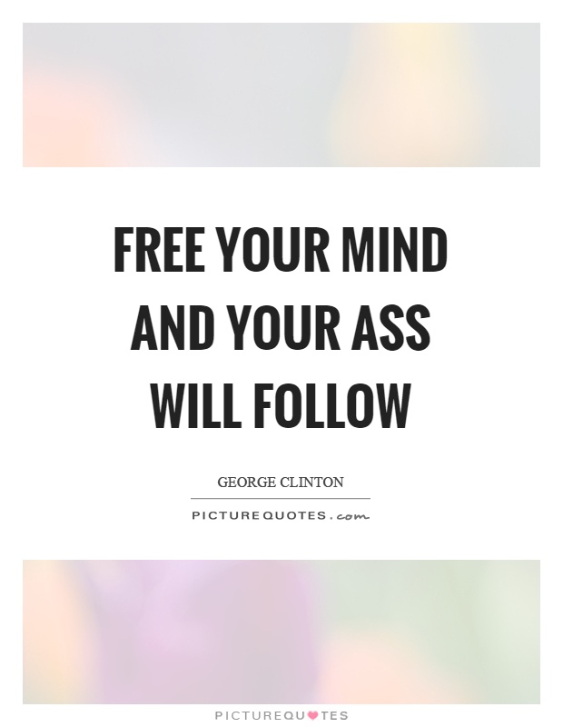Free your mind and your ass will follow Picture Quote #1