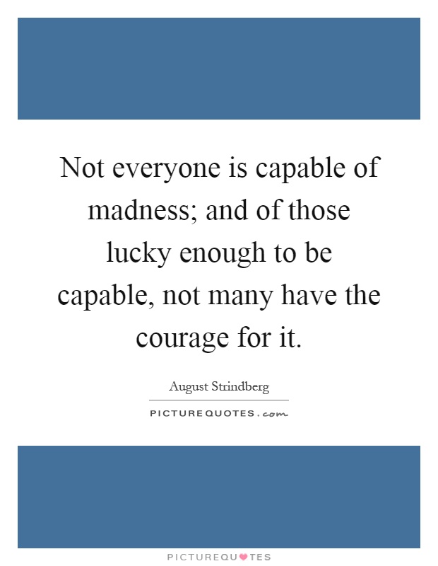 Not everyone is capable of madness; and of those lucky enough to be capable, not many have the courage for it Picture Quote #1