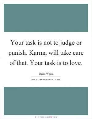 Your task is not to judge or punish. Karma will take care of that. Your task is to love Picture Quote #1