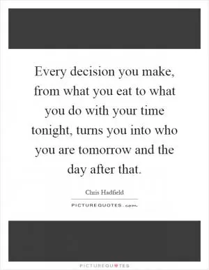 Every decision you make, from what you eat to what you do with your time tonight, turns you into who you are tomorrow and the day after that Picture Quote #1