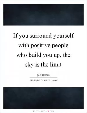 If you surround yourself with positive people who build you up, the sky is the limit Picture Quote #1