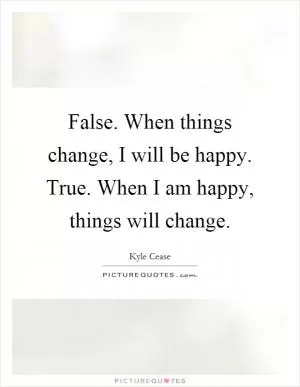 False. When things change, I will be happy. True. When I am happy, things will change Picture Quote #1
