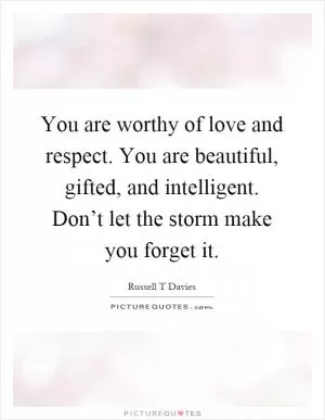 You are worthy of love and respect. You are beautiful, gifted, and intelligent. Don’t let the storm make you forget it Picture Quote #1