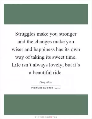 Struggles make you stronger and the changes make you wiser and happiness has its own way of taking its sweet time. Life isn’t always lovely, but it’s a beautiful ride Picture Quote #1