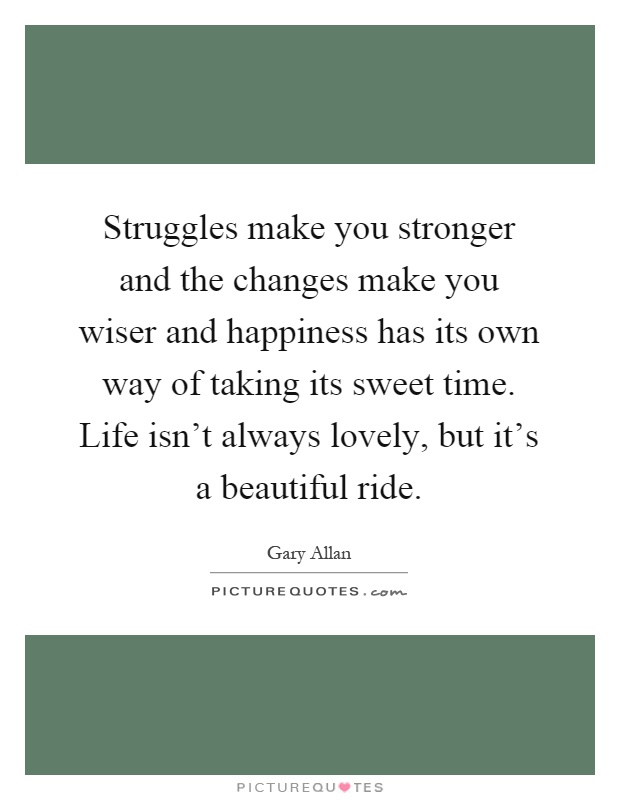 Struggles make you stronger and the changes make you wiser and happiness has its own way of taking its sweet time. Life isn't always lovely, but it's a beautiful ride Picture Quote #1