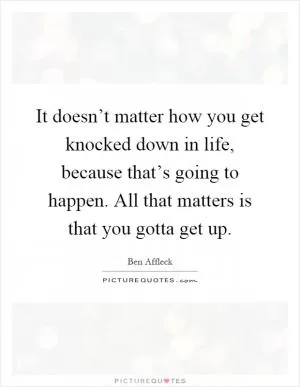 It doesn’t matter how you get knocked down in life, because that’s going to happen. All that matters is that you gotta get up Picture Quote #1