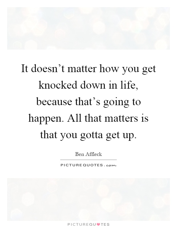 It doesn't matter how you get knocked down in life, because that's going to happen. All that matters is that you gotta get up Picture Quote #1