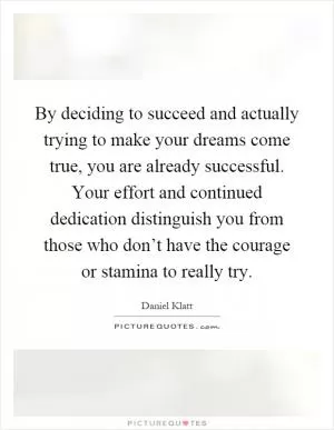 By deciding to succeed and actually trying to make your dreams come true, you are already successful. Your effort and continued dedication distinguish you from those who don’t have the courage or stamina to really try Picture Quote #1