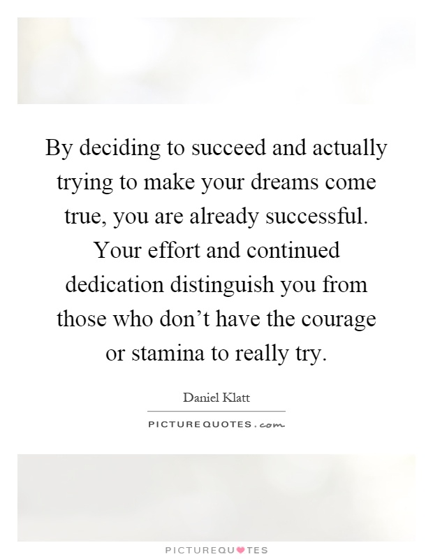 By deciding to succeed and actually trying to make your dreams come true, you are already successful. Your effort and continued dedication distinguish you from those who don't have the courage or stamina to really try Picture Quote #1