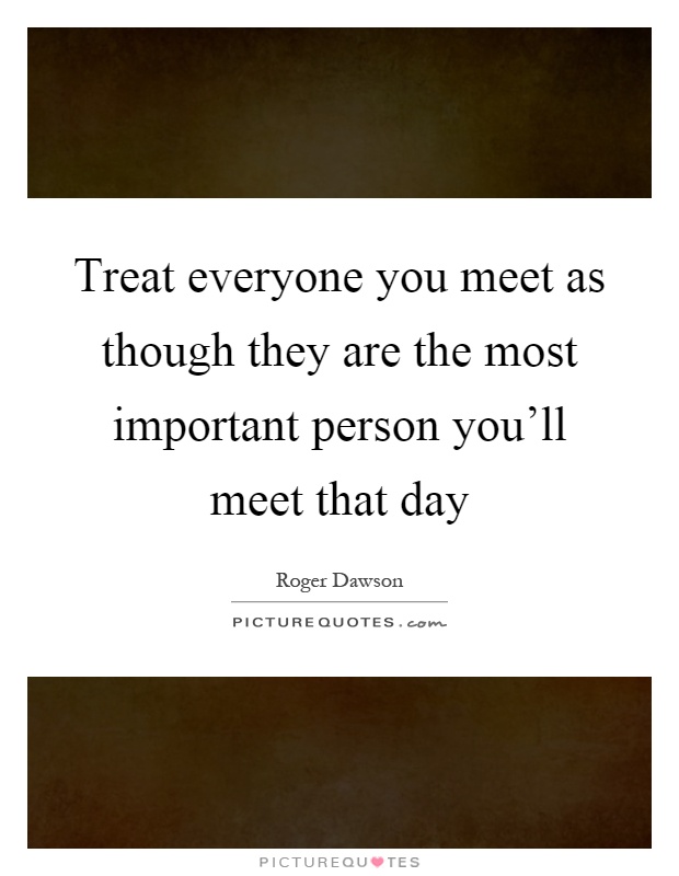 Treat everyone you meet as though they are the most important person you'll meet that day Picture Quote #1