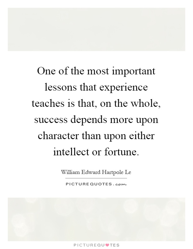 One of the most important lessons that experience teaches is that, on the whole, success depends more upon character than upon either intellect or fortune Picture Quote #1
