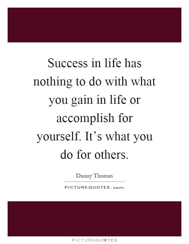 Success in life has nothing to do with what you gain in life or accomplish for yourself. It's what you do for others Picture Quote #1