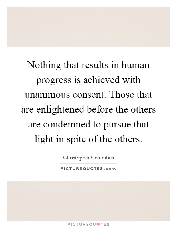 Nothing that results in human progress is achieved with unanimous consent. Those that are enlightened before the others are condemned to pursue that light in spite of the others Picture Quote #1