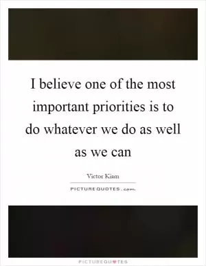I believe one of the most important priorities is to do whatever we do as well as we can Picture Quote #1