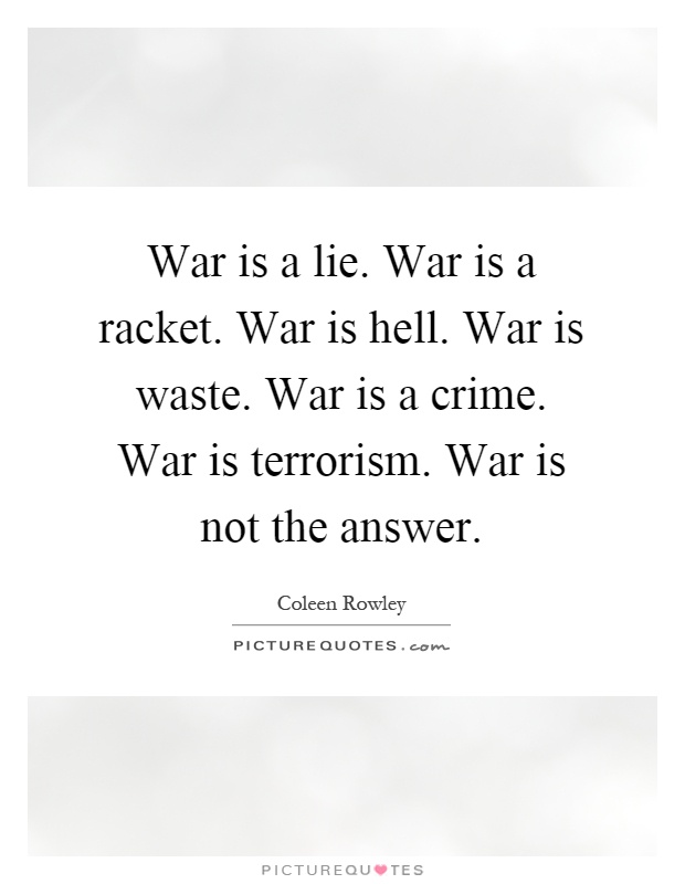 War is a lie. War is a racket. War is hell. War is waste. War is a crime. War is terrorism. War is not the answer Picture Quote #1