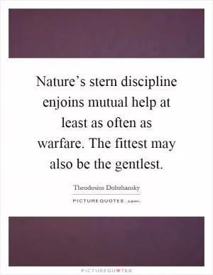 Nature’s stern discipline enjoins mutual help at least as often as warfare. The fittest may also be the gentlest Picture Quote #1