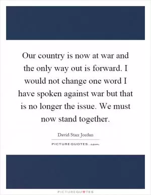 Our country is now at war and the only way out is forward. I would not change one word I have spoken against war but that is no longer the issue. We must now stand together Picture Quote #1