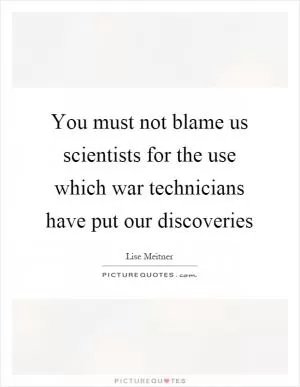 You must not blame us scientists for the use which war technicians have put our discoveries Picture Quote #1