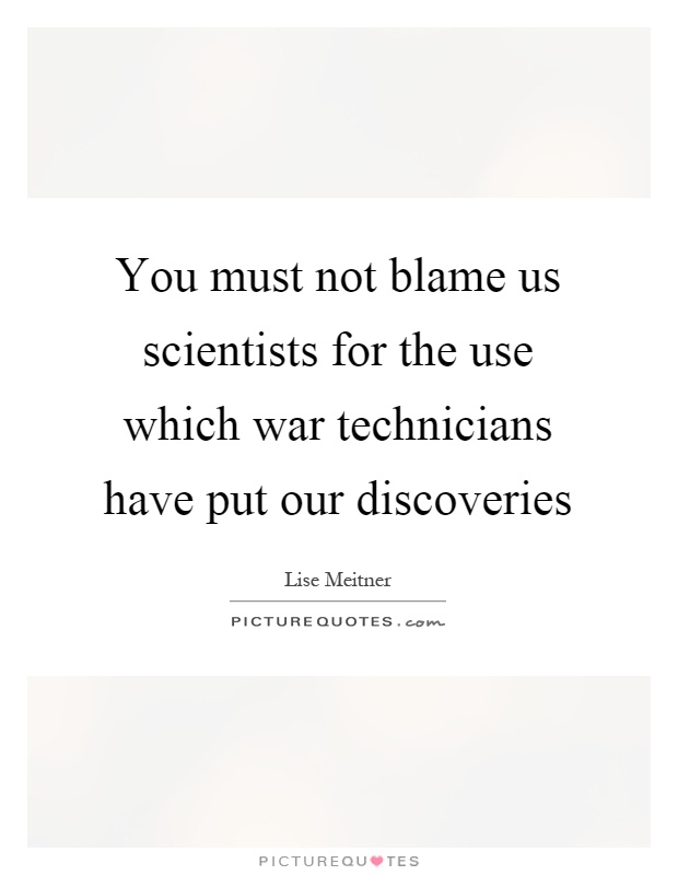 You must not blame us scientists for the use which war technicians have put our discoveries Picture Quote #1
