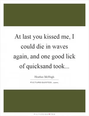 At last you kissed me, I could die in waves again, and one good lick of quicksand took Picture Quote #1