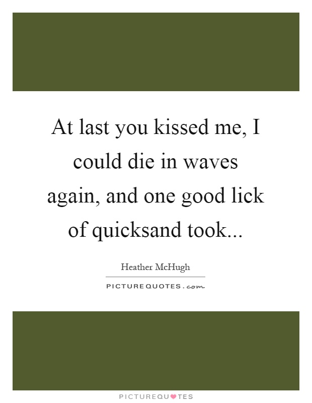 At last you kissed me, I could die in waves again, and one good lick of quicksand took Picture Quote #1