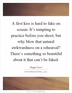 A first kiss is hard to fake on screen. It’s tempting to practice before you shoot, but why blow that natural awkwardness on a rehearsal? There’s something so beautiful about it that can’t be faked Picture Quote #1