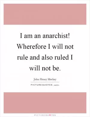 I am an anarchist! Wherefore I will not rule and also ruled I will not be Picture Quote #1