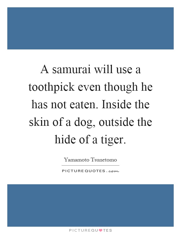 A samurai will use a toothpick even though he has not eaten. Inside the skin of a dog, outside the hide of a tiger Picture Quote #1
