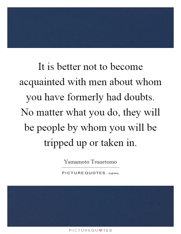 It is better not to become acquainted with men about whom you have formerly had doubts. No matter what you do, they will be people by whom you will be tripped up or taken in Picture Quote #1
