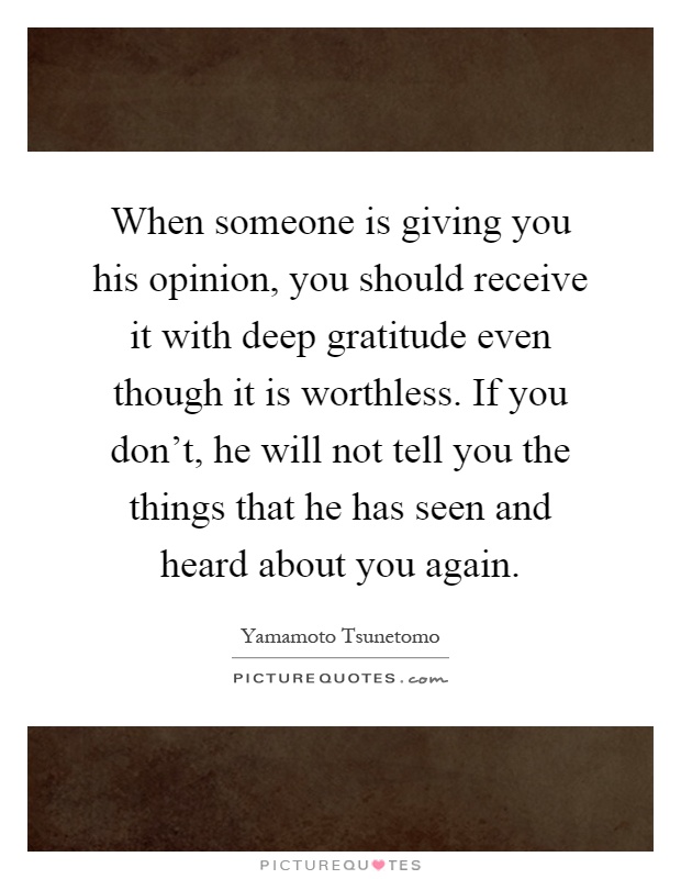 When someone is giving you his opinion, you should receive it with deep gratitude even though it is worthless. If you don't, he will not tell you the things that he has seen and heard about you again Picture Quote #1
