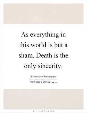 As everything in this world is but a sham. Death is the only sincerity Picture Quote #1