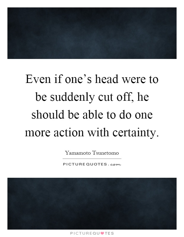 Even if one's head were to be suddenly cut off, he should be able to do one more action with certainty Picture Quote #1