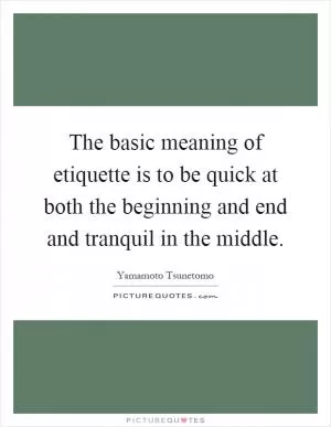 The basic meaning of etiquette is to be quick at both the beginning and end and tranquil in the middle Picture Quote #1
