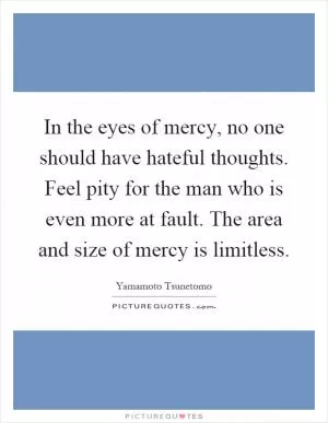 In the eyes of mercy, no one should have hateful thoughts. Feel pity for the man who is even more at fault. The area and size of mercy is limitless Picture Quote #1