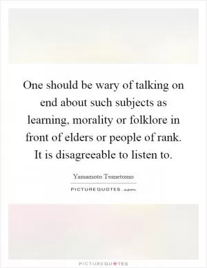 One should be wary of talking on end about such subjects as learning, morality or folklore in front of elders or people of rank. It is disagreeable to listen to Picture Quote #1