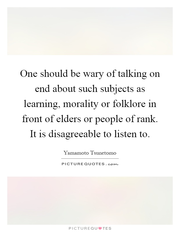 One should be wary of talking on end about such subjects as learning, morality or folklore in front of elders or people of rank. It is disagreeable to listen to Picture Quote #1