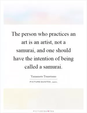 The person who practices an art is an artist, not a samurai, and one should have the intention of being called a samurai Picture Quote #1