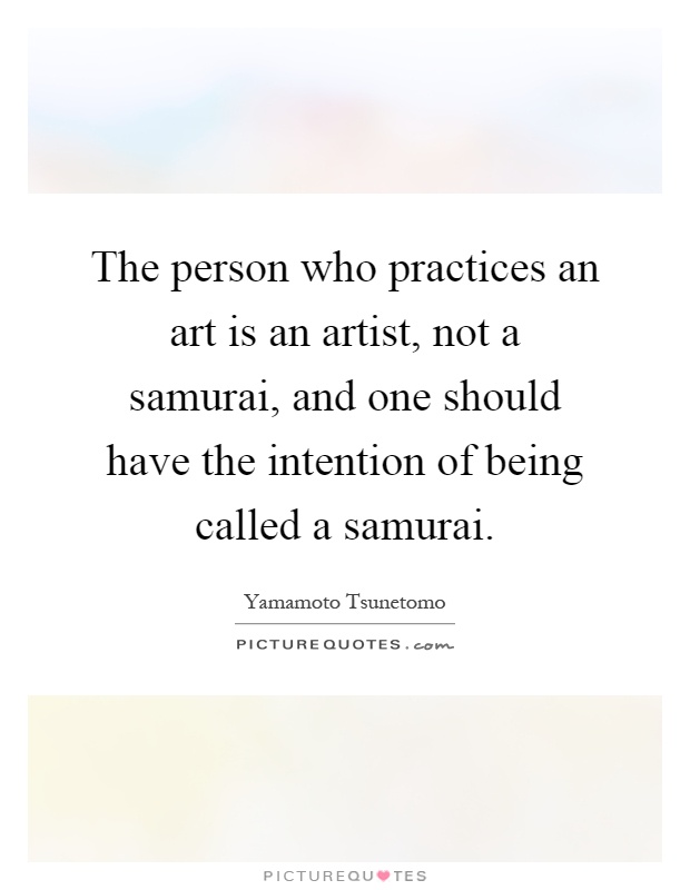 The person who practices an art is an artist, not a samurai, and one should have the intention of being called a samurai Picture Quote #1