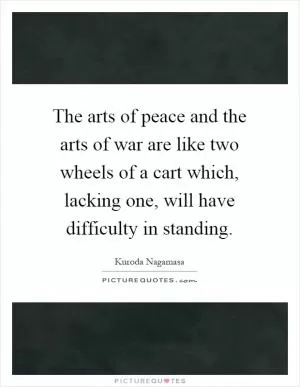 The arts of peace and the arts of war are like two wheels of a cart which, lacking one, will have difficulty in standing Picture Quote #1