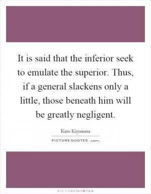 It is said that the inferior seek to emulate the superior. Thus, if a general slackens only a little, those beneath him will be greatly negligent Picture Quote #1